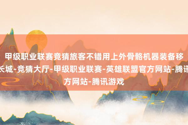 甲级职业联赛竞猜旅客不错用上外骨骼机器装备移交爬长城-竞猜大厅-甲级职业联赛-英雄联盟官方网站-腾讯游戏