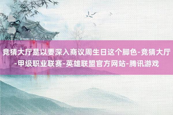 竞猜大厅是以要深入商议周生日这个脚色-竞猜大厅-甲级职业联赛-英雄联盟官方网站-腾讯游戏
