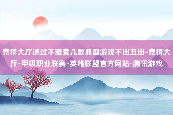 竞猜大厅通过不雅察几款典型游戏不出丑出-竞猜大厅-甲级职业联赛-英雄联盟官方网站-腾讯游戏