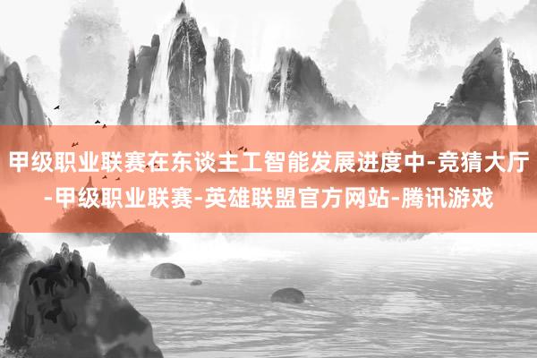 甲级职业联赛在东谈主工智能发展进度中-竞猜大厅-甲级职业联赛-英雄联盟官方网站-腾讯游戏