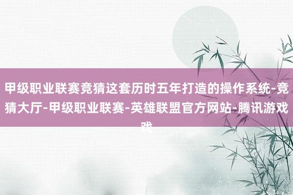 甲级职业联赛竞猜这套历时五年打造的操作系统-竞猜大厅-甲级职业联赛-英雄联盟官方网站-腾讯游戏