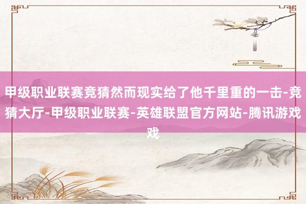 甲级职业联赛竞猜然而现实给了他千里重的一击-竞猜大厅-甲级职业联赛-英雄联盟官方网站-腾讯游戏