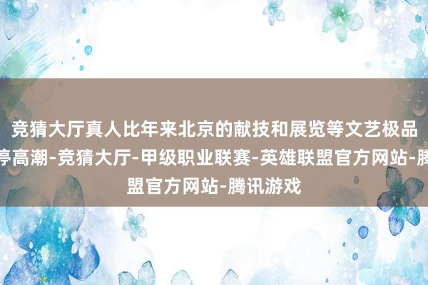 竞猜大厅真人比年来北京的献技和展览等文艺极品数目不停高潮-竞猜大厅-甲级职业联赛-英雄联盟官方网站-腾讯游戏