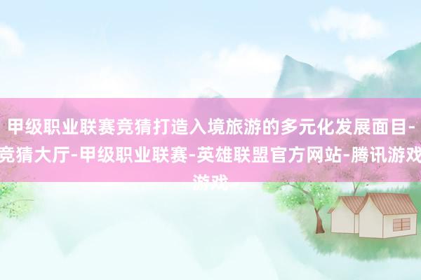 甲级职业联赛竞猜打造入境旅游的多元化发展面目-竞猜大厅-甲级职业联赛-英雄联盟官方网站-腾讯游戏