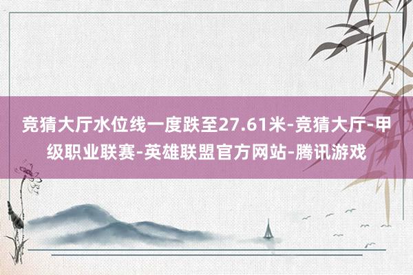 竞猜大厅水位线一度跌至27.61米-竞猜大厅-甲级职业联赛-英雄联盟官方网站-腾讯游戏