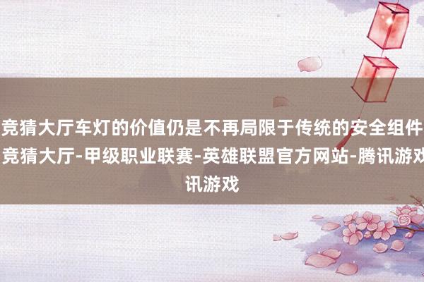 竞猜大厅车灯的价值仍是不再局限于传统的安全组件-竞猜大厅-甲级职业联赛-英雄联盟官方网站-腾讯游戏