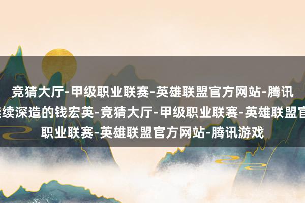 竞猜大厅-甲级职业联赛-英雄联盟官方网站-腾讯游戏蓝本有但愿继续深造的钱宏英-竞猜大厅-甲级职业联赛-英雄联盟官方网站-腾讯游戏