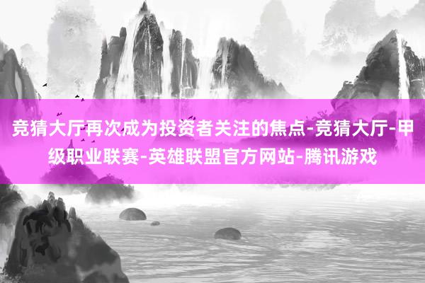 竞猜大厅再次成为投资者关注的焦点-竞猜大厅-甲级职业联赛-英雄联盟官方网站-腾讯游戏