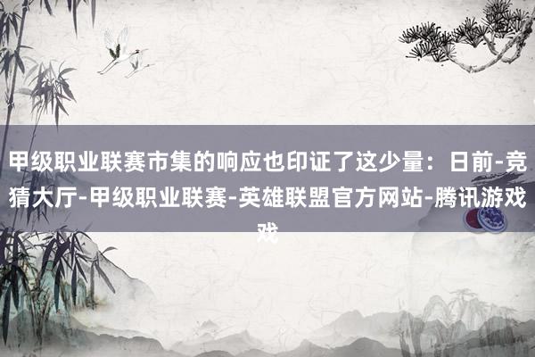 甲级职业联赛市集的响应也印证了这少量：日前-竞猜大厅-甲级职业联赛-英雄联盟官方网站-腾讯游戏