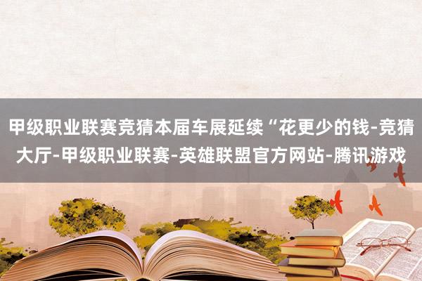 甲级职业联赛竞猜本届车展延续“花更少的钱-竞猜大厅-甲级职业联赛-英雄联盟官方网站-腾讯游戏