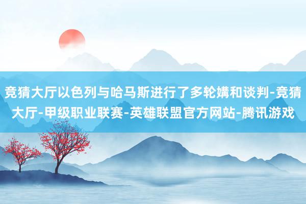 竞猜大厅以色列与哈马斯进行了多轮媾和谈判-竞猜大厅-甲级职业联赛-英雄联盟官方网站-腾讯游戏