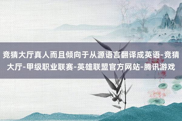 竞猜大厅真人而且倾向于从源语言翻译成英语-竞猜大厅-甲级职业联赛-英雄联盟官方网站-腾讯游戏