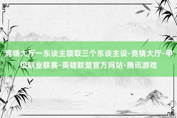 竞猜大厅一东谈主颉取三个东谈主设-竞猜大厅-甲级职业联赛-英雄联盟官方网站-腾讯游戏
