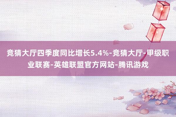 竞猜大厅四季度同比增长5.4%-竞猜大厅-甲级职业联赛-英雄联盟官方网站-腾讯游戏