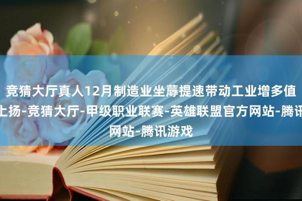 竞猜大厅真人12月制造业坐蓐提速带动工业增多值增速上扬-竞猜大厅-甲级职业联赛-英雄联盟官方网站-腾讯游戏