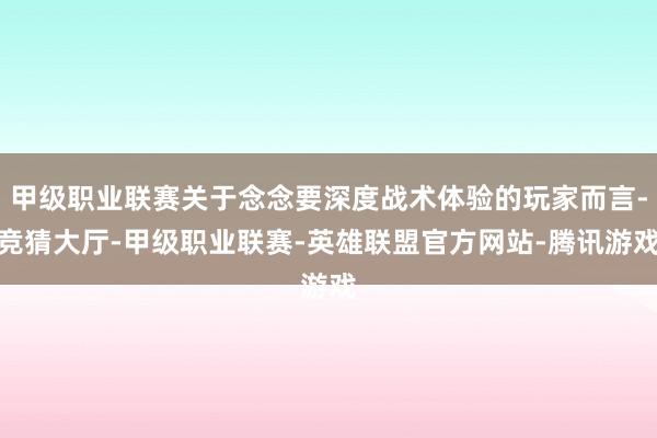 甲级职业联赛关于念念要深度战术体验的玩家而言-竞猜大厅-甲级职业联赛-英雄联盟官方网站-腾讯游戏
