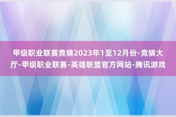 甲级职业联赛竞猜　　2023年1至12月份-竞猜大厅-甲级职业联赛-英雄联盟官方网站-腾讯游戏