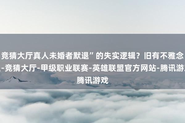 竞猜大厅真人未婚者默退”的失实逻辑？旧有不雅念里-竞猜大厅-甲级职业联赛-英雄联盟官方网站-腾讯游戏