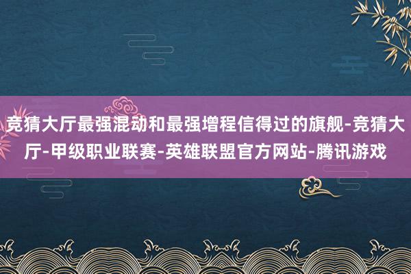竞猜大厅最强混动和最强增程信得过的旗舰-竞猜大厅-甲级职业联赛-英雄联盟官方网站-腾讯游戏