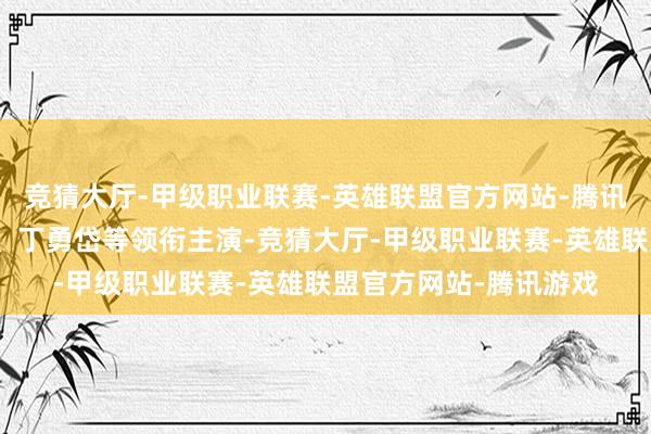 竞猜大厅-甲级职业联赛-英雄联盟官方网站-腾讯游戏于和伟、富大龙、丁勇岱等领衔主演-竞猜大厅-甲级职业联赛-英雄联盟官方网站-腾讯游戏