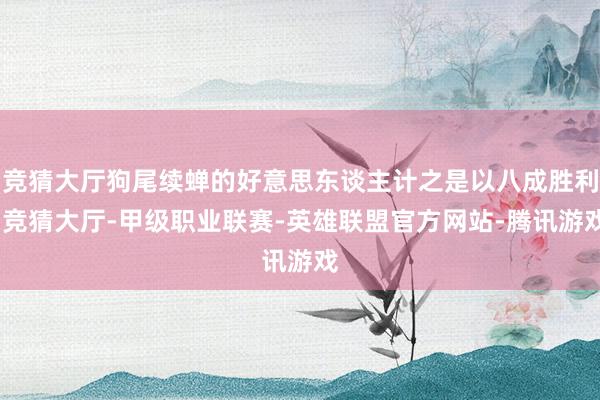竞猜大厅狗尾续蝉的好意思东谈主计之是以八成胜利-竞猜大厅-甲级职业联赛-英雄联盟官方网站-腾讯游戏