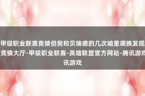 甲级职业联赛竞猜但我和贝瑞德的几次暗里调换发现-竞猜大厅-甲级职业联赛-英雄联盟官方网站-腾讯游戏