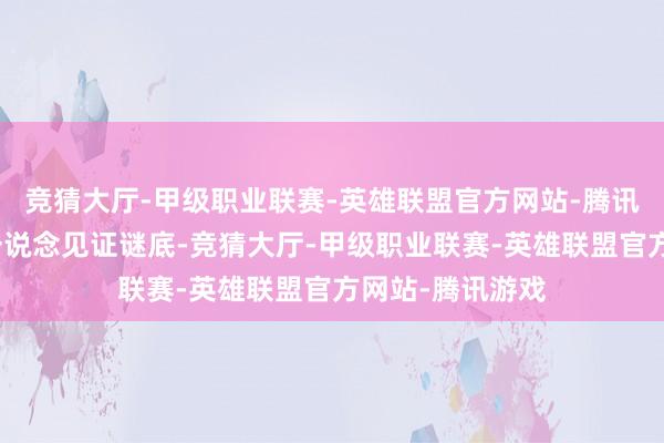 竞猜大厅-甲级职业联赛-英雄联盟官方网站-腾讯游戏与读者们一说念见证谜底-竞猜大厅-甲级职业联赛-英雄联盟官方网站-腾讯游戏
