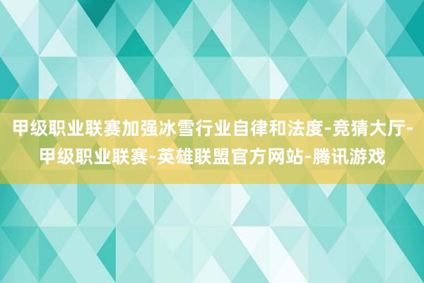 甲级职业联赛加强冰雪行业自律和法度-竞猜大厅-甲级职业联赛-英雄联盟官方网站-腾讯游戏