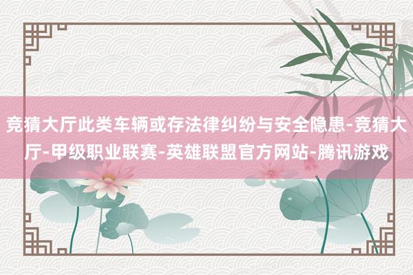 竞猜大厅此类车辆或存法律纠纷与安全隐患-竞猜大厅-甲级职业联赛-英雄联盟官方网站-腾讯游戏