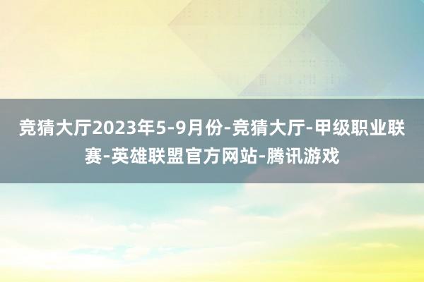 竞猜大厅2023年5-9月份-竞猜大厅-甲级职业联赛-英雄联盟官方网站-腾讯游戏