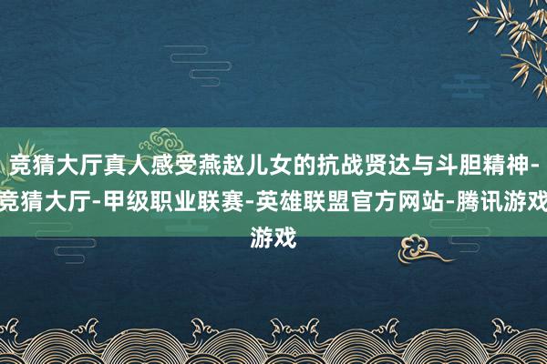 竞猜大厅真人感受燕赵儿女的抗战贤达与斗胆精神-竞猜大厅-甲级职业联赛-英雄联盟官方网站-腾讯游戏