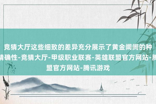 竞猜大厅这些细致的差异充分展示了黄金阛阓的种种性和精确性-竞猜大厅-甲级职业联赛-英雄联盟官方网站-腾讯游戏