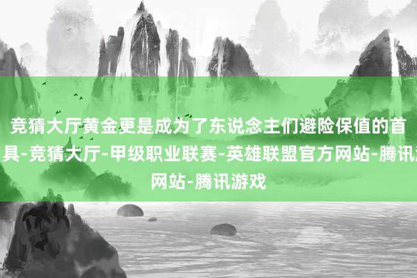 竞猜大厅黄金更是成为了东说念主们避险保值的首采用具-竞猜大厅-甲级职业联赛-英雄联盟官方网站-腾讯游戏