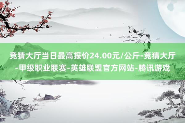 竞猜大厅当日最高报价24.00元/公斤-竞猜大厅-甲级职业联赛-英雄联盟官方网站-腾讯游戏