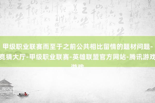 甲级职业联赛而至于之前公共相比留情的题材问题-竞猜大厅-甲级职业联赛-英雄联盟官方网站-腾讯游戏