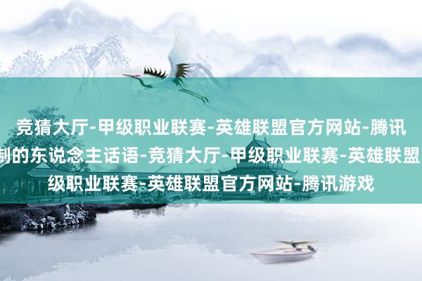 竞猜大厅-甲级职业联赛-英雄联盟官方网站-腾讯游戏肃肃地听着控制的东说念主话语-竞猜大厅-甲级职业联赛-英雄联盟官方网站-腾讯游戏