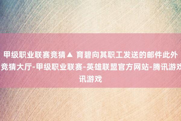 甲级职业联赛竞猜▲ 育碧向其职工发送的邮件此外-竞猜大厅-甲级职业联赛-英雄联盟官方网站-腾讯游戏
