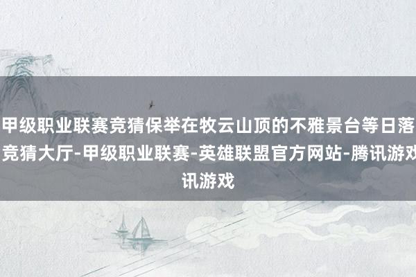 甲级职业联赛竞猜保举在牧云山顶的不雅景台等日落-竞猜大厅-甲级职业联赛-英雄联盟官方网站-腾讯游戏