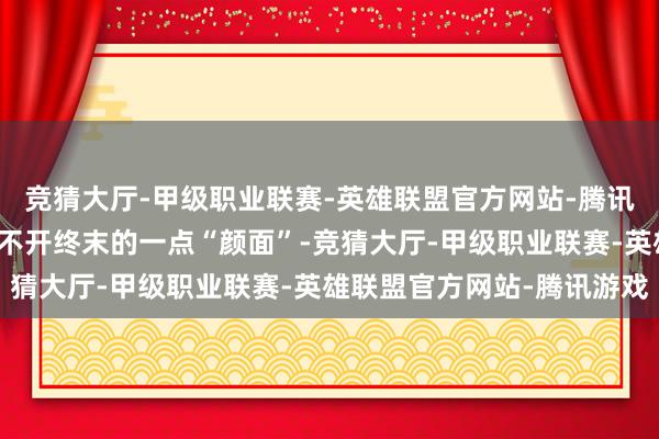 竞猜大厅-甲级职业联赛-英雄联盟官方网站-腾讯游戏但豪华品牌永恒抹不开终末的一点“颜面”-竞猜大厅-甲级职业联赛-英雄联盟官方网站-腾讯游戏