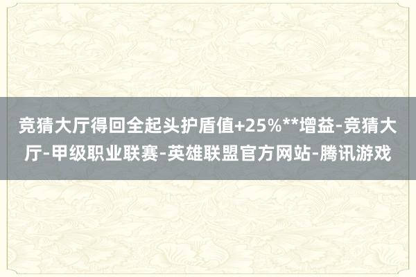 竞猜大厅得回全起头护盾值+25%**增益-竞猜大厅-甲级职业联赛-英雄联盟官方网站-腾讯游戏