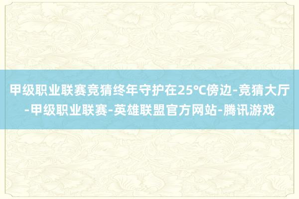 甲级职业联赛竞猜终年守护在25℃傍边-竞猜大厅-甲级职业联赛-英雄联盟官方网站-腾讯游戏