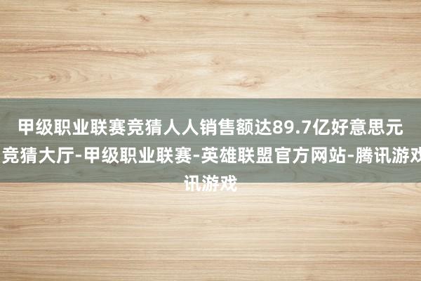 甲级职业联赛竞猜人人销售额达89.7亿好意思元-竞猜大厅-甲级职业联赛-英雄联盟官方网站-腾讯游戏