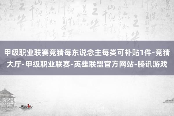 甲级职业联赛竞猜每东说念主每类可补贴1件-竞猜大厅-甲级职业联赛-英雄联盟官方网站-腾讯游戏
