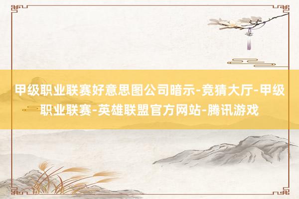 甲级职业联赛　　好意思图公司暗示-竞猜大厅-甲级职业联赛-英雄联盟官方网站-腾讯游戏