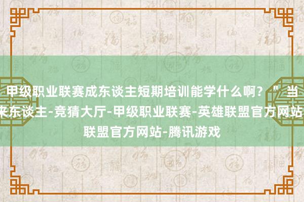 甲级职业联赛成东谈主短期培训能学什么啊？＂ 当作一个过来东谈主-竞猜大厅-甲级职业联赛-英雄联盟官方网站-腾讯游戏