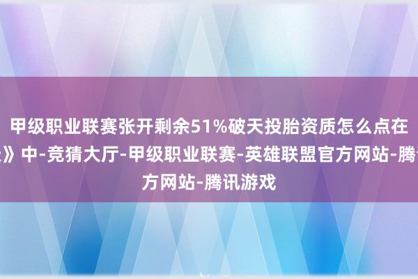 甲级职业联赛张开剩余51%破天投胎资质怎么点在《破天》中-竞猜大厅-甲级职业联赛-英雄联盟官方网站-腾讯游戏
