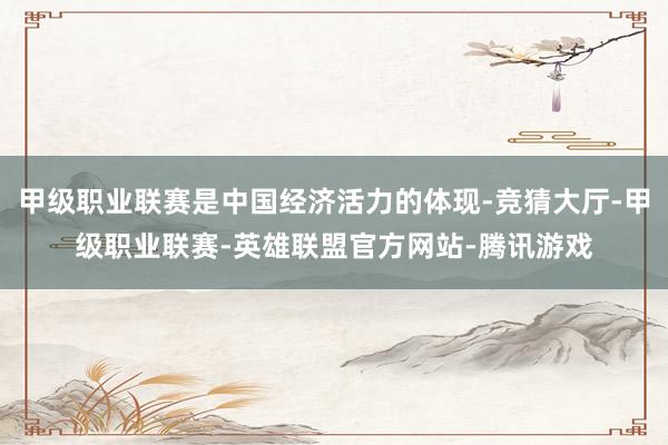 甲级职业联赛是中国经济活力的体现-竞猜大厅-甲级职业联赛-英雄联盟官方网站-腾讯游戏