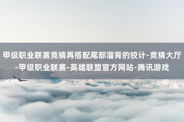 甲级职业联赛竞猜再搭配尾部溜背的狡计-竞猜大厅-甲级职业联赛-英雄联盟官方网站-腾讯游戏