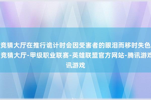 竞猜大厅在推行诡计时会因受害者的眼泪而移时失色-竞猜大厅-甲级职业联赛-英雄联盟官方网站-腾讯游戏