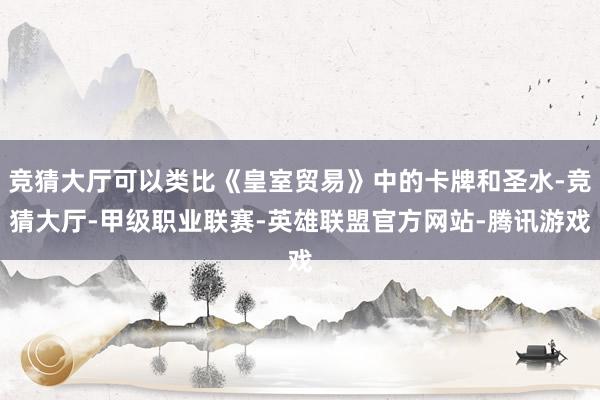 竞猜大厅可以类比《皇室贸易》中的卡牌和圣水-竞猜大厅-甲级职业联赛-英雄联盟官方网站-腾讯游戏